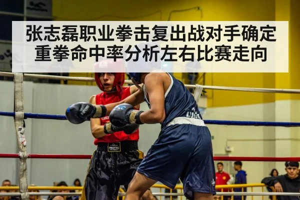 张志磊职业拳击复出战对手确定 重拳命中率分析左右比赛走向